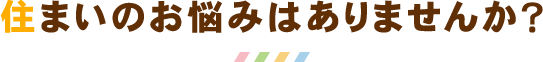 住まいのお悩みはありませんか