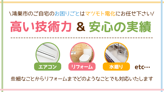 エアコン・リフォーム・水廻り etc… 鴻巣市のご自宅のお困りごとはマツモト電化にお任せ下さい！些細なことからリフォームまでどのようなことでも対応いたします